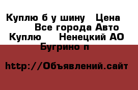 Куплю б/у шину › Цена ­ 1 000 - Все города Авто » Куплю   . Ненецкий АО,Бугрино п.